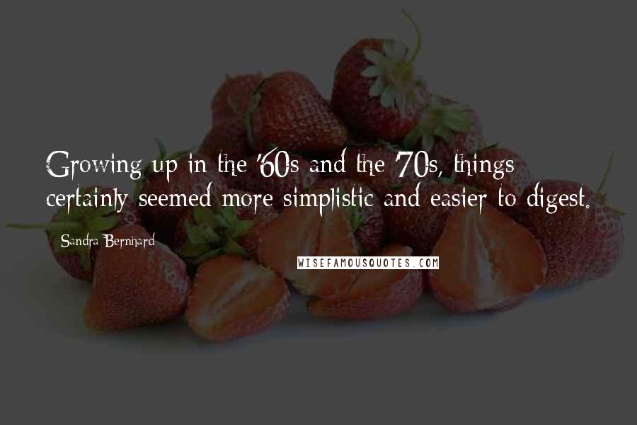 Sandra Bernhard Quotes: Growing up in the '60s and the '70s, things certainly seemed more simplistic and easier to digest.