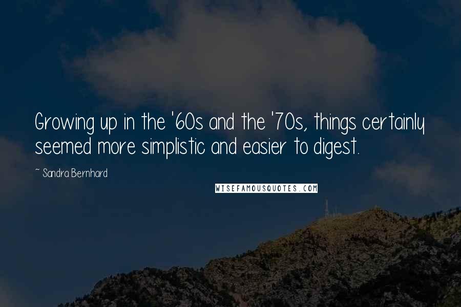 Sandra Bernhard Quotes: Growing up in the '60s and the '70s, things certainly seemed more simplistic and easier to digest.