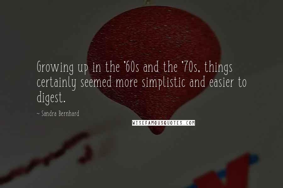 Sandra Bernhard Quotes: Growing up in the '60s and the '70s, things certainly seemed more simplistic and easier to digest.