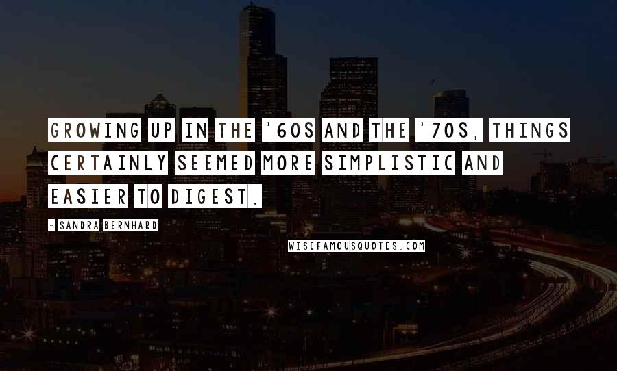 Sandra Bernhard Quotes: Growing up in the '60s and the '70s, things certainly seemed more simplistic and easier to digest.