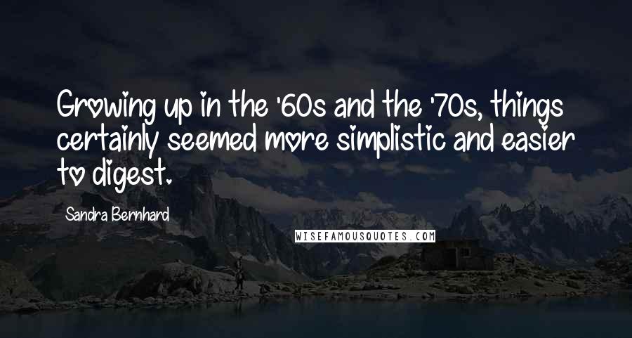 Sandra Bernhard Quotes: Growing up in the '60s and the '70s, things certainly seemed more simplistic and easier to digest.