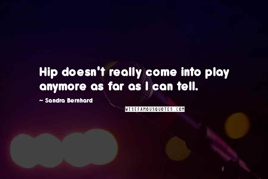 Sandra Bernhard Quotes: Hip doesn't really come into play anymore as far as I can tell.