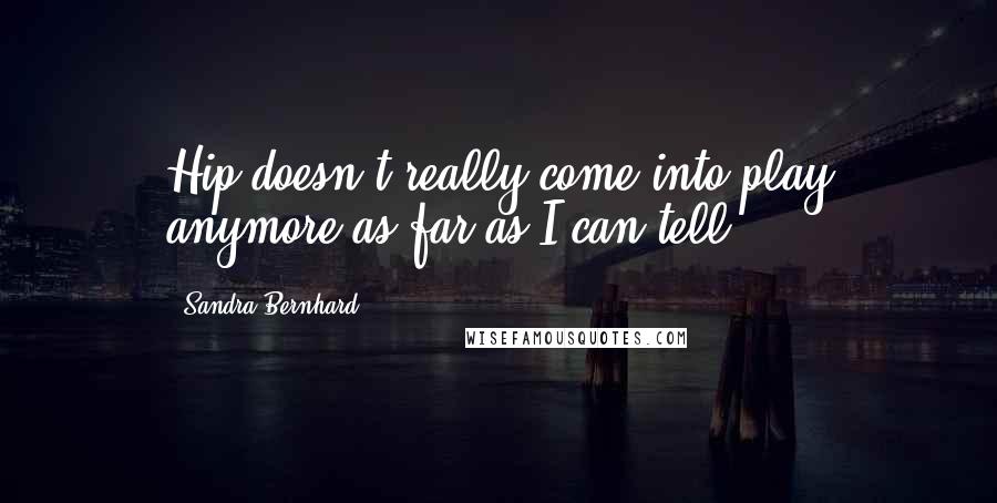 Sandra Bernhard Quotes: Hip doesn't really come into play anymore as far as I can tell.