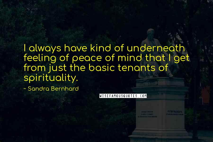 Sandra Bernhard Quotes: I always have kind of underneath feeling of peace of mind that I get from just the basic tenants of spirituality.