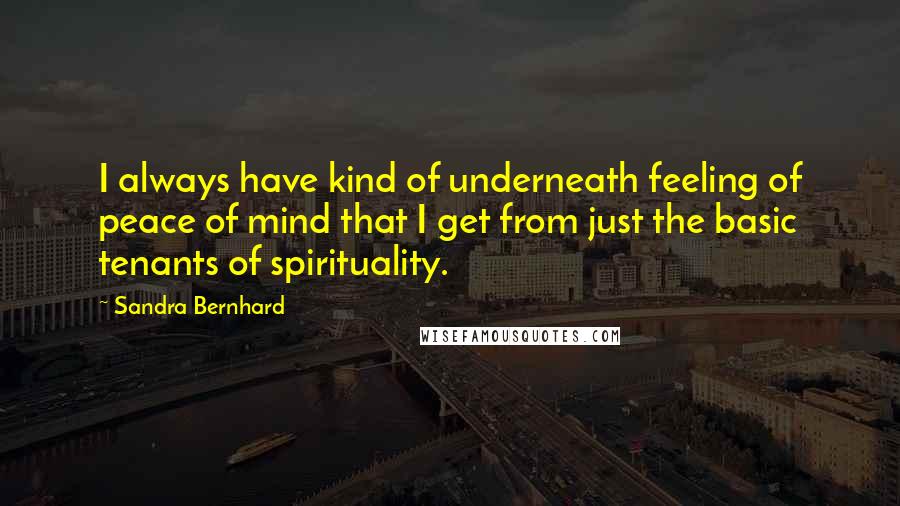 Sandra Bernhard Quotes: I always have kind of underneath feeling of peace of mind that I get from just the basic tenants of spirituality.