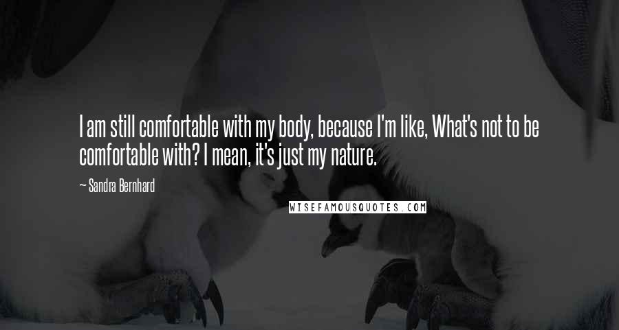 Sandra Bernhard Quotes: I am still comfortable with my body, because I'm like, What's not to be comfortable with? I mean, it's just my nature.