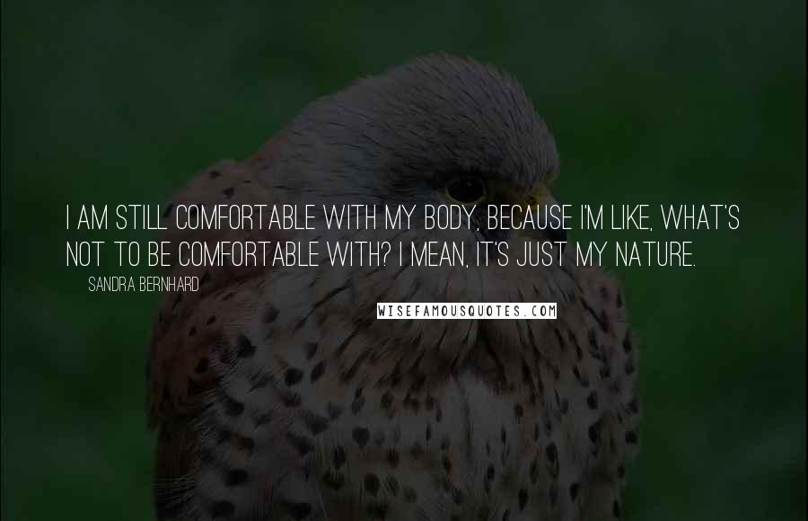 Sandra Bernhard Quotes: I am still comfortable with my body, because I'm like, What's not to be comfortable with? I mean, it's just my nature.