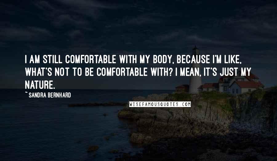 Sandra Bernhard Quotes: I am still comfortable with my body, because I'm like, What's not to be comfortable with? I mean, it's just my nature.