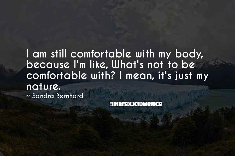 Sandra Bernhard Quotes: I am still comfortable with my body, because I'm like, What's not to be comfortable with? I mean, it's just my nature.