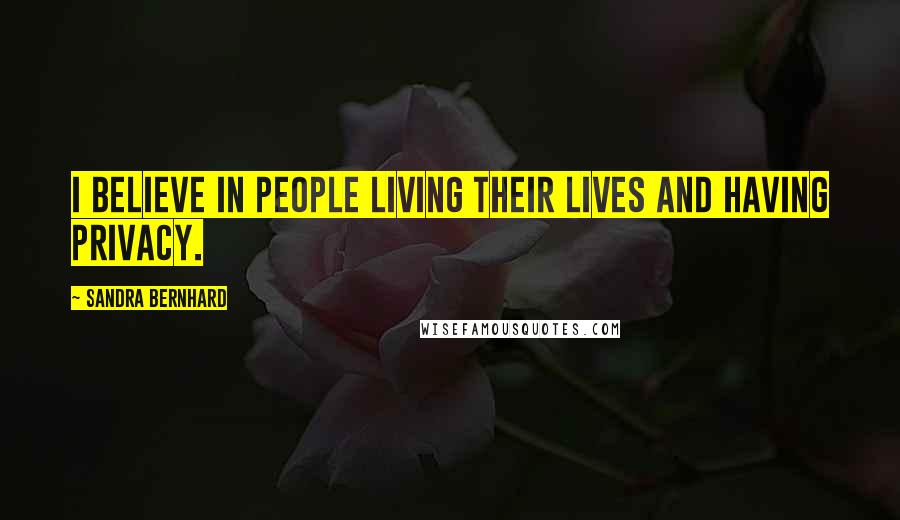 Sandra Bernhard Quotes: I believe in people living their lives and having privacy.