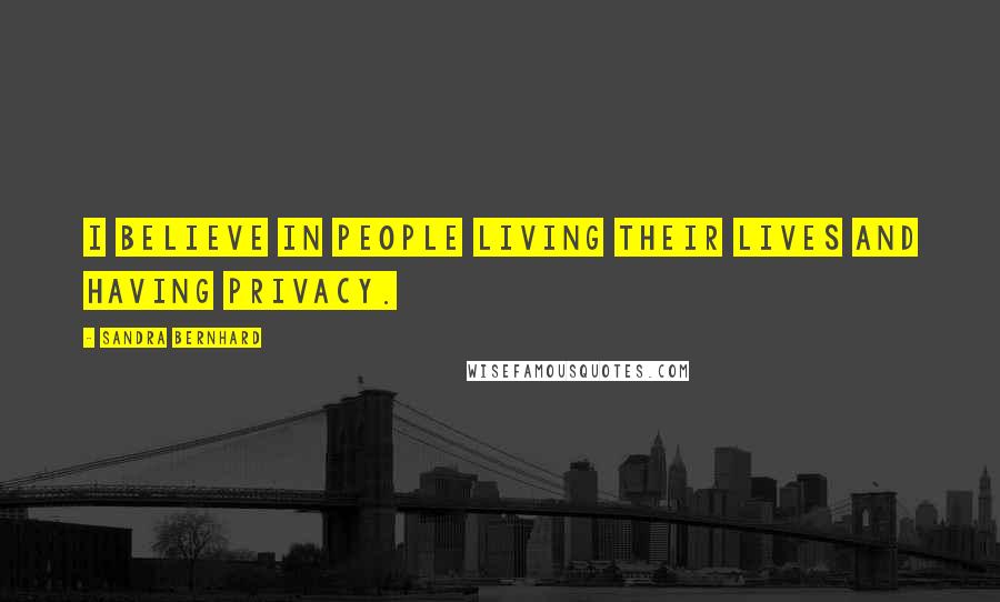 Sandra Bernhard Quotes: I believe in people living their lives and having privacy.