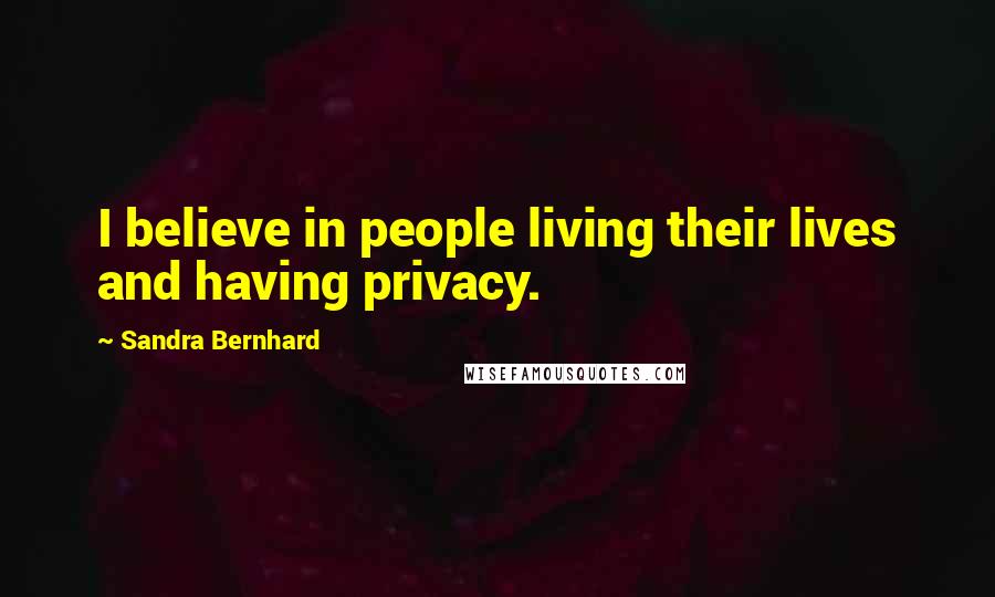 Sandra Bernhard Quotes: I believe in people living their lives and having privacy.