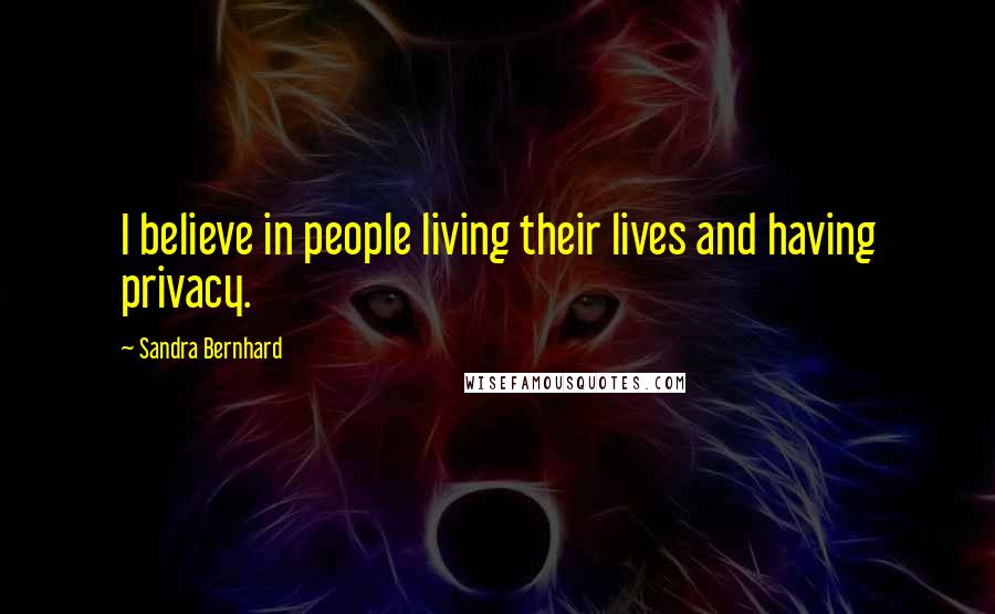 Sandra Bernhard Quotes: I believe in people living their lives and having privacy.
