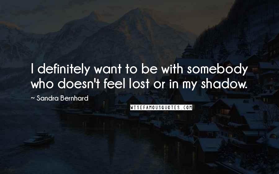 Sandra Bernhard Quotes: I definitely want to be with somebody who doesn't feel lost or in my shadow.