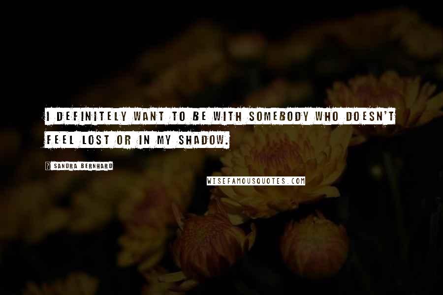 Sandra Bernhard Quotes: I definitely want to be with somebody who doesn't feel lost or in my shadow.