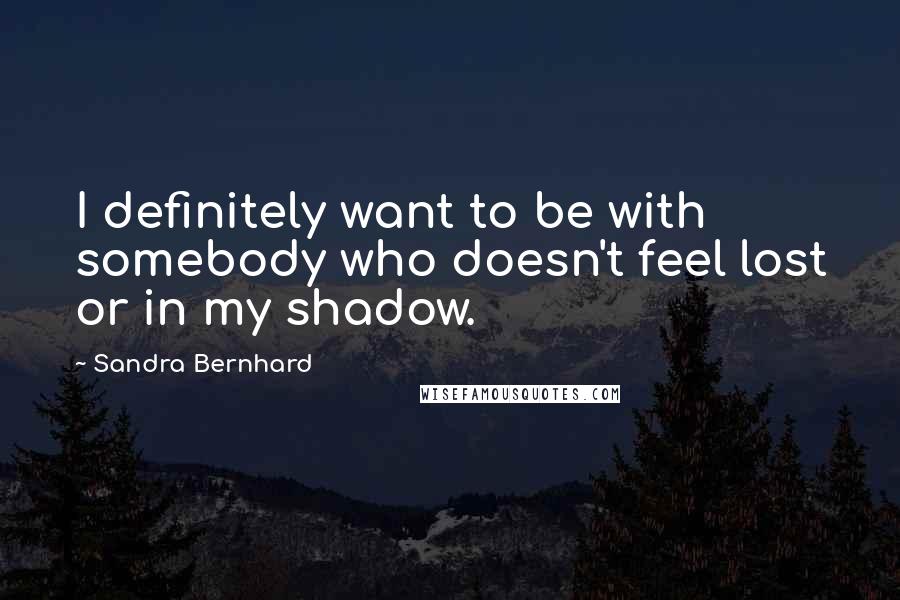 Sandra Bernhard Quotes: I definitely want to be with somebody who doesn't feel lost or in my shadow.