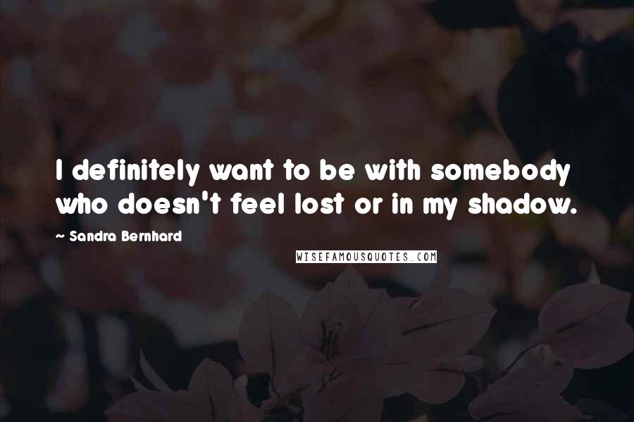Sandra Bernhard Quotes: I definitely want to be with somebody who doesn't feel lost or in my shadow.