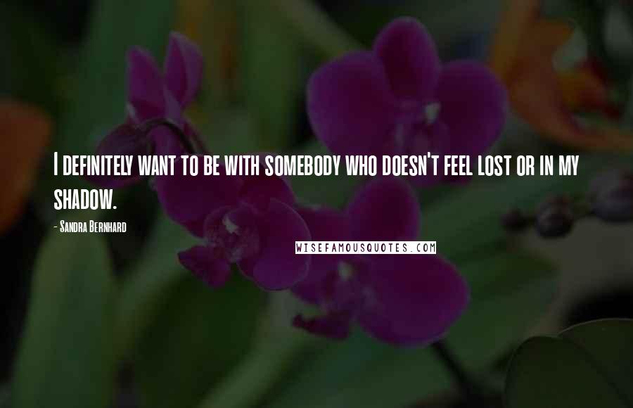 Sandra Bernhard Quotes: I definitely want to be with somebody who doesn't feel lost or in my shadow.