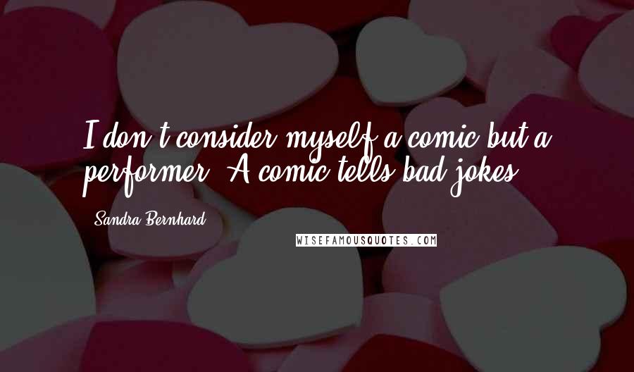 Sandra Bernhard Quotes: I don't consider myself a comic but a performer. A comic tells bad jokes.