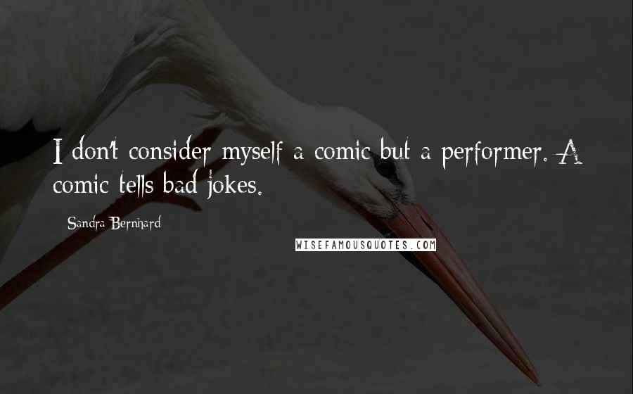 Sandra Bernhard Quotes: I don't consider myself a comic but a performer. A comic tells bad jokes.