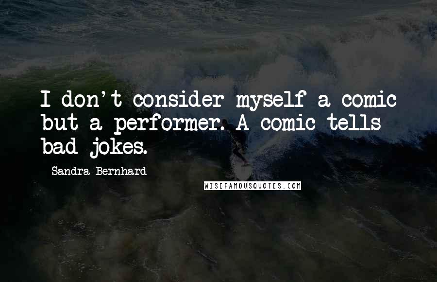 Sandra Bernhard Quotes: I don't consider myself a comic but a performer. A comic tells bad jokes.