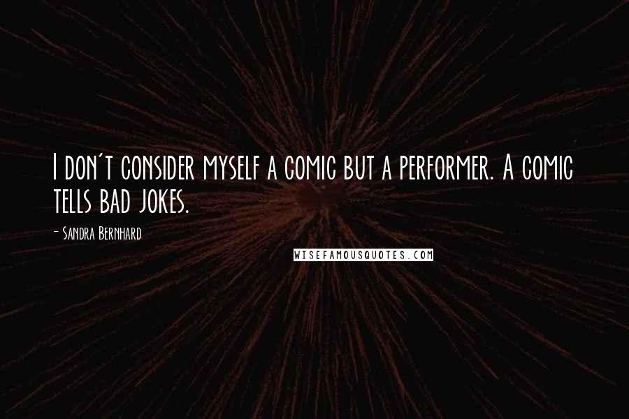 Sandra Bernhard Quotes: I don't consider myself a comic but a performer. A comic tells bad jokes.