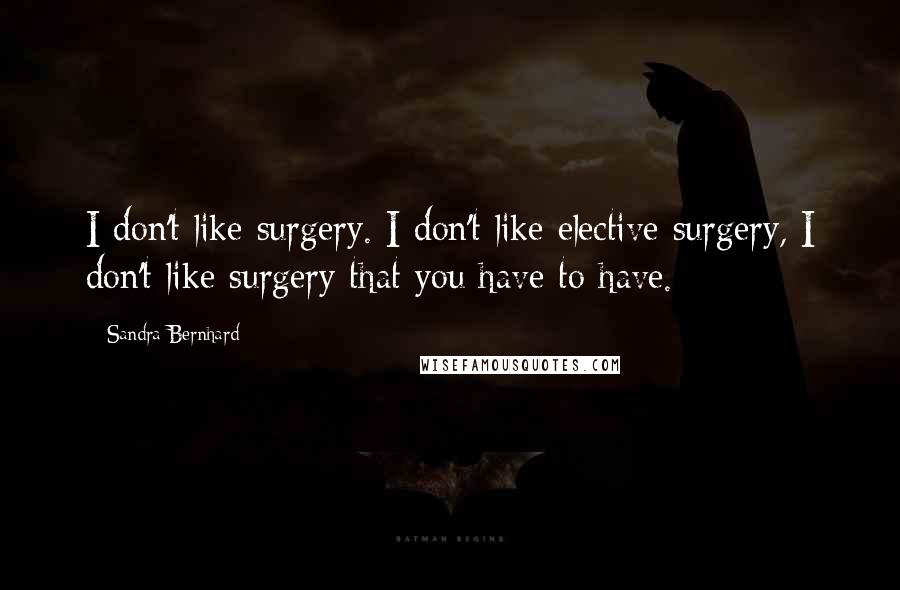 Sandra Bernhard Quotes: I don't like surgery. I don't like elective surgery, I don't like surgery that you have to have.