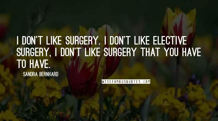 Sandra Bernhard Quotes: I don't like surgery. I don't like elective surgery, I don't like surgery that you have to have.