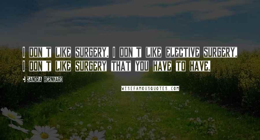 Sandra Bernhard Quotes: I don't like surgery. I don't like elective surgery, I don't like surgery that you have to have.