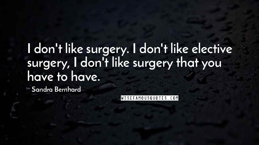 Sandra Bernhard Quotes: I don't like surgery. I don't like elective surgery, I don't like surgery that you have to have.