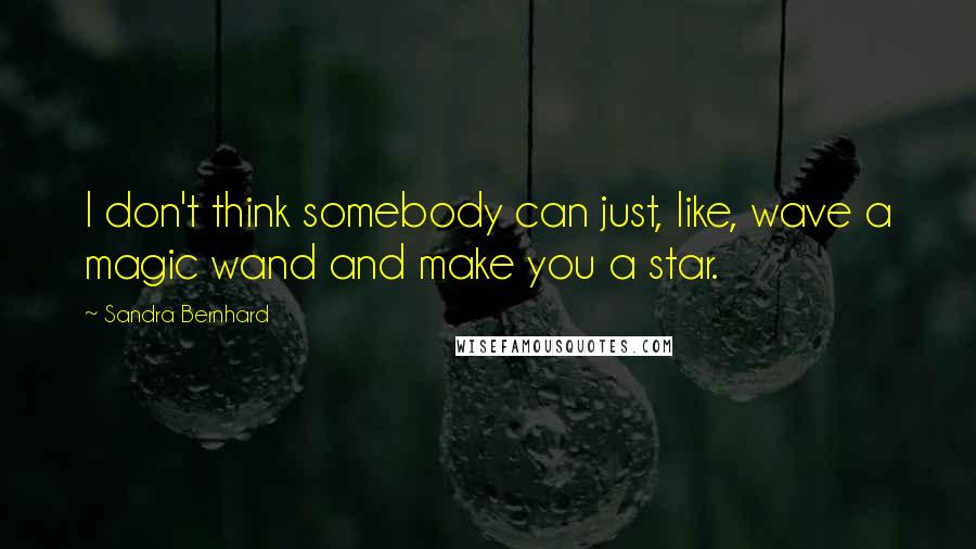 Sandra Bernhard Quotes: I don't think somebody can just, like, wave a magic wand and make you a star.