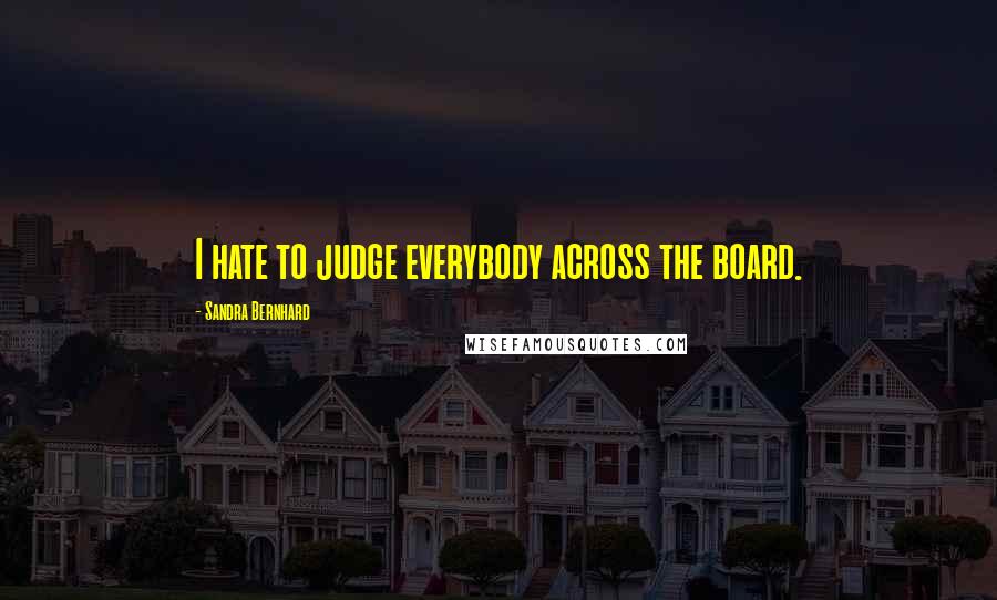 Sandra Bernhard Quotes: I hate to judge everybody across the board.