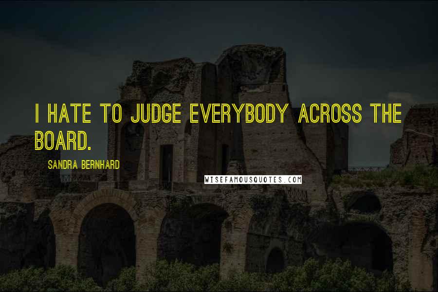 Sandra Bernhard Quotes: I hate to judge everybody across the board.