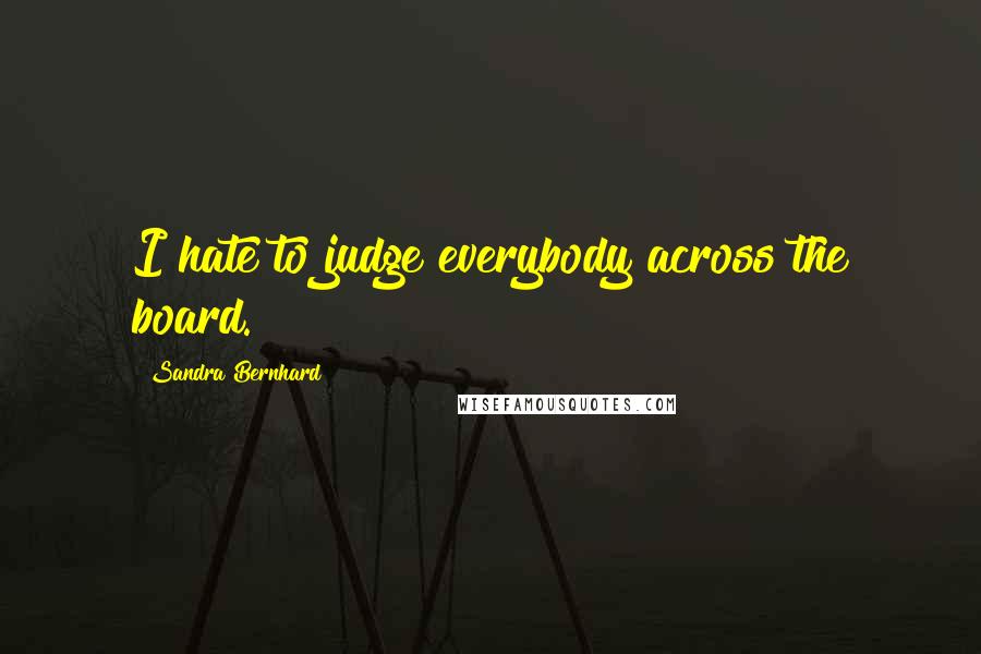 Sandra Bernhard Quotes: I hate to judge everybody across the board.
