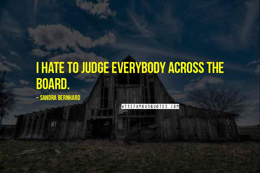 Sandra Bernhard Quotes: I hate to judge everybody across the board.
