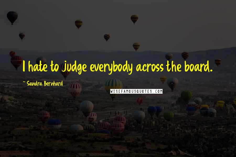 Sandra Bernhard Quotes: I hate to judge everybody across the board.