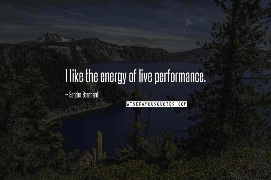 Sandra Bernhard Quotes: I like the energy of live performance.
