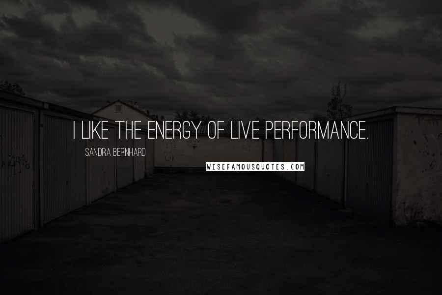 Sandra Bernhard Quotes: I like the energy of live performance.