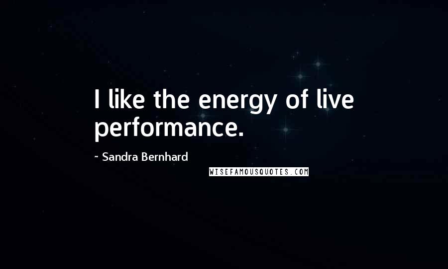 Sandra Bernhard Quotes: I like the energy of live performance.