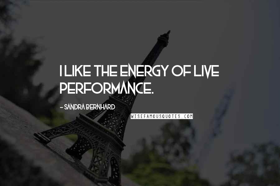 Sandra Bernhard Quotes: I like the energy of live performance.