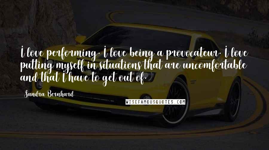 Sandra Bernhard Quotes: I love performing. I love being a provocateur. I love putting myself in situations that are uncomfortable and that I have to get out of.