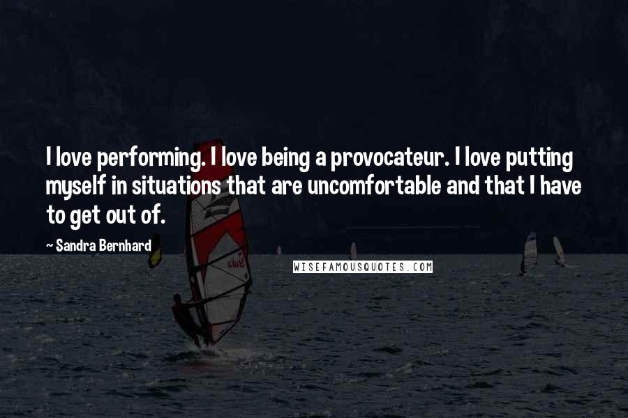 Sandra Bernhard Quotes: I love performing. I love being a provocateur. I love putting myself in situations that are uncomfortable and that I have to get out of.