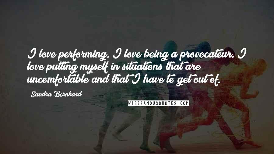 Sandra Bernhard Quotes: I love performing. I love being a provocateur. I love putting myself in situations that are uncomfortable and that I have to get out of.