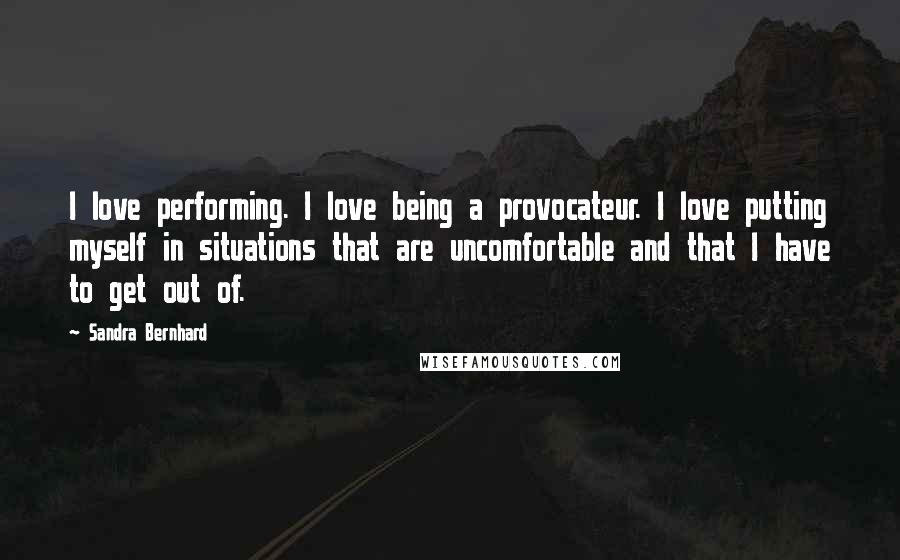 Sandra Bernhard Quotes: I love performing. I love being a provocateur. I love putting myself in situations that are uncomfortable and that I have to get out of.