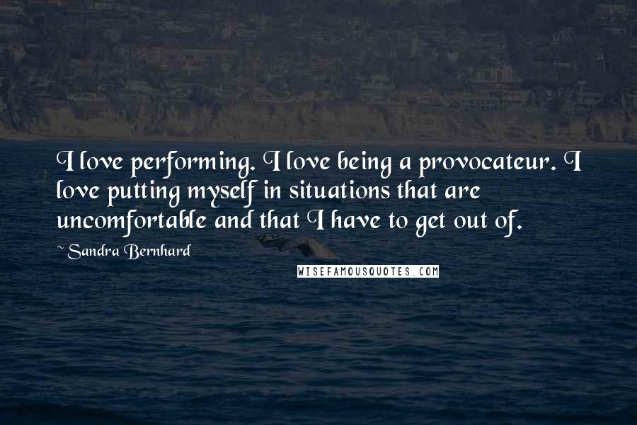 Sandra Bernhard Quotes: I love performing. I love being a provocateur. I love putting myself in situations that are uncomfortable and that I have to get out of.