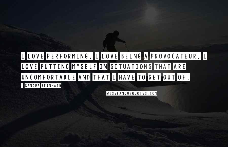 Sandra Bernhard Quotes: I love performing. I love being a provocateur. I love putting myself in situations that are uncomfortable and that I have to get out of.