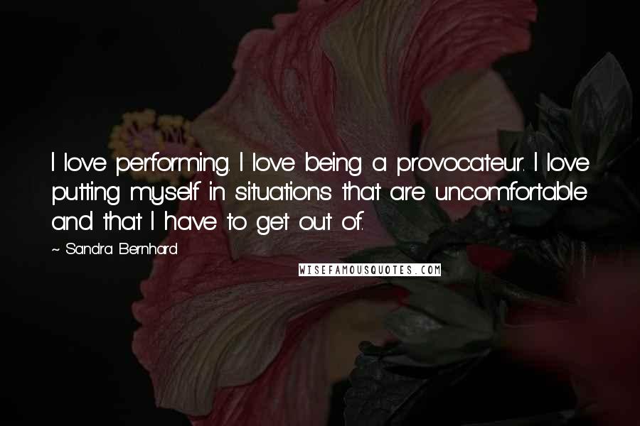 Sandra Bernhard Quotes: I love performing. I love being a provocateur. I love putting myself in situations that are uncomfortable and that I have to get out of.