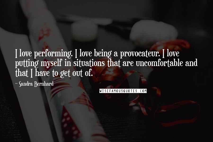 Sandra Bernhard Quotes: I love performing. I love being a provocateur. I love putting myself in situations that are uncomfortable and that I have to get out of.