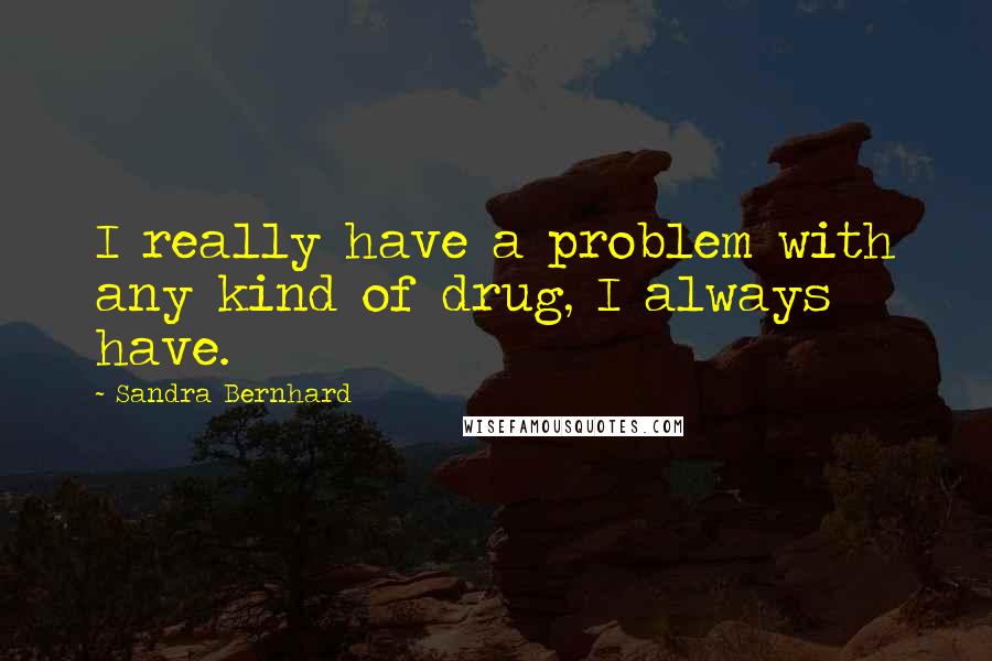 Sandra Bernhard Quotes: I really have a problem with any kind of drug, I always have.