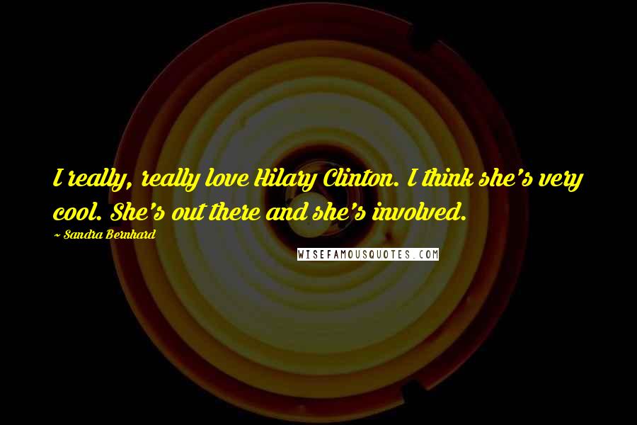 Sandra Bernhard Quotes: I really, really love Hilary Clinton. I think she's very cool. She's out there and she's involved.